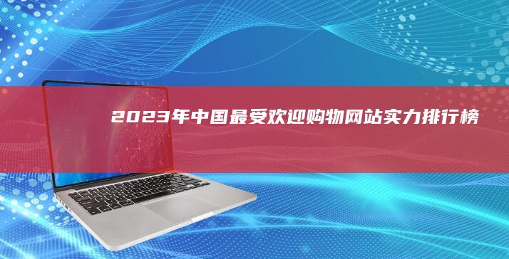 2023年中国最受欢迎购物网站实力排行榜