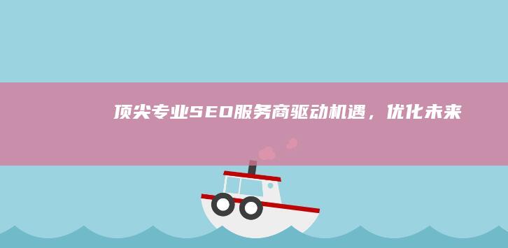 顶尖专业SEO服务商：驱动机遇，优化未来