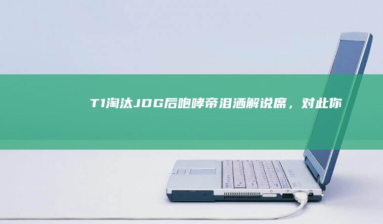 T1 淘汰 JDG 后「咆哮帝」泪洒解说席，对此你有什么想说的？