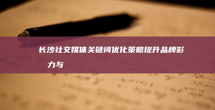 长沙社交媒体关键词优化策略：提升品牌影响力与搜索引擎排名