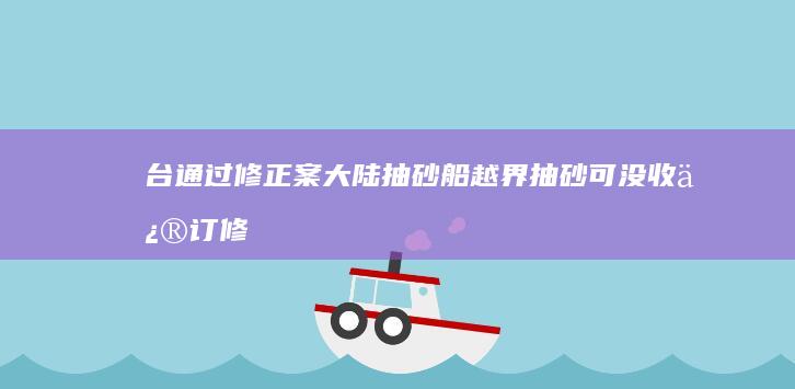 台通过修正案 大陆抽砂船越界抽砂可没收 (修订 修正案)